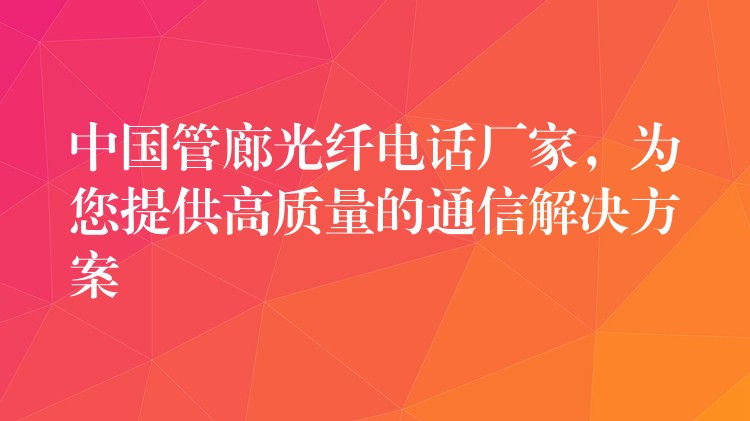 中國管廊光纖電話廠家，為您提供高質(zhì)量的通信解決方案