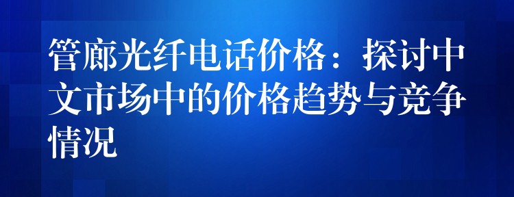 管廊光纖電話價格:探討中文市場中的價格趨勢與競爭情況 管廊光纖電話價格:探討中文市場中的價格趨勢與競爭情況