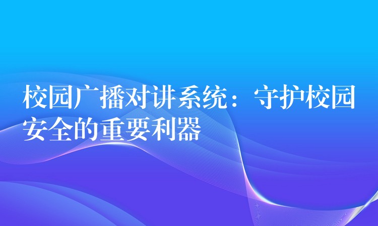 校園廣播對講系統：守護校園安全的重要利器