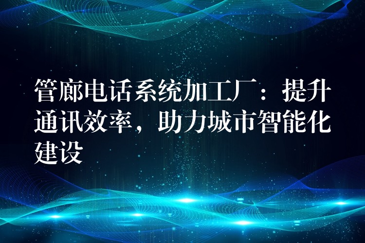  管廊電話系統(tǒng)加工廠：提升通訊效率，助力城市智能化建設(shè)