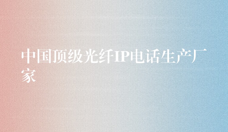 中國(guó)頂級(jí)光纖IP電話(huà)生產(chǎn)廠家 中國(guó)頂級(jí)光纖IP電話(huà)生產(chǎn)廠家