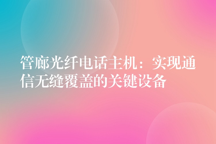  管廊光纖電話主機：實現(xiàn)通信無縫覆蓋的關(guān)鍵設(shè)備