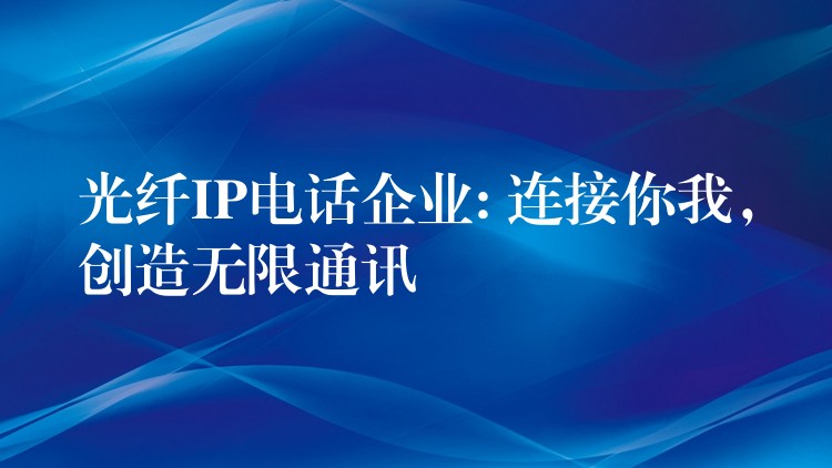  光纖IP電話企業(yè): 連接你我，創(chuàng)造無限通訊
