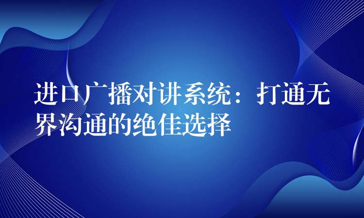 進(jìn)口廣播對講系統(tǒng)：打通無界溝通的絕佳選擇