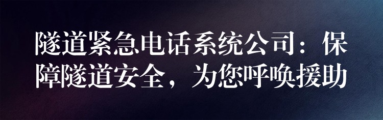  隧道緊急電話系統(tǒng)公司：保障隧道安全，為您呼喚援助