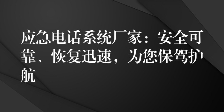 應(yīng)急電話系統(tǒng)廠家：安全可靠、恢復(fù)迅速，為您保駕護航