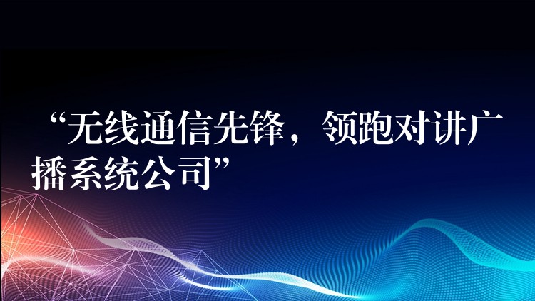 “無線通信先鋒，領(lǐng)跑對(duì)講廣播系統(tǒng)公司”