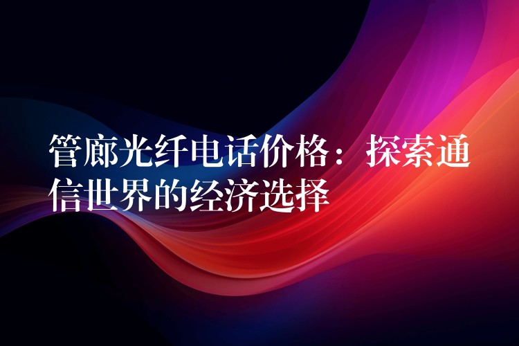 管廊光纖電話價格:探索通信世界的經(jīng)濟選擇 管廊光纖電話價格:探索通信世界的經(jīng)濟選擇