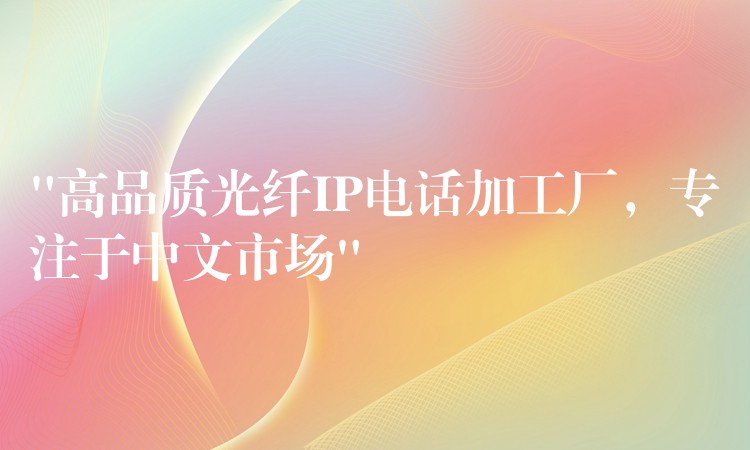 “高品質(zhì)光纖IP電話加工廠，專注于中文市場”