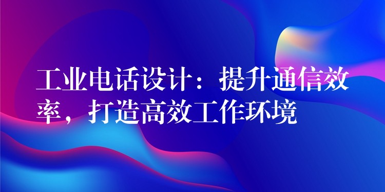 工業(yè)電話設(shè)計(jì)：提升通信效率，打造高效工作環(huán)境