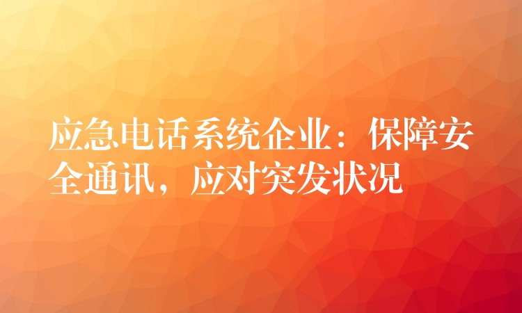 應(yīng)急電話系統(tǒng)企業(yè)：保障安全通訊，應(yīng)對(duì)突發(fā)狀況
