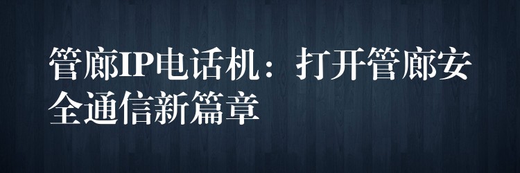 管廊IP電話機(jī):打開(kāi)管廊安全通信新篇章 管廊IP電話機(jī):打開(kāi)管廊安全通信新篇章