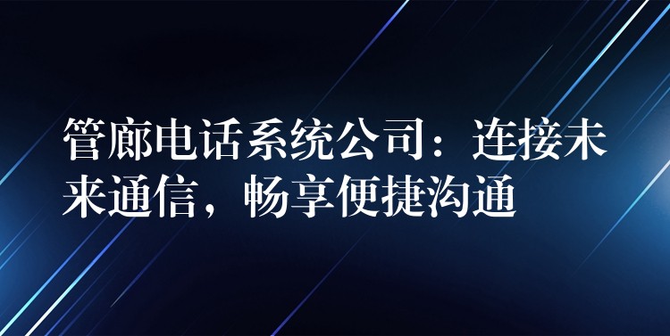 管廊電話系統(tǒng)公司：連接未來通信，暢享便捷溝通