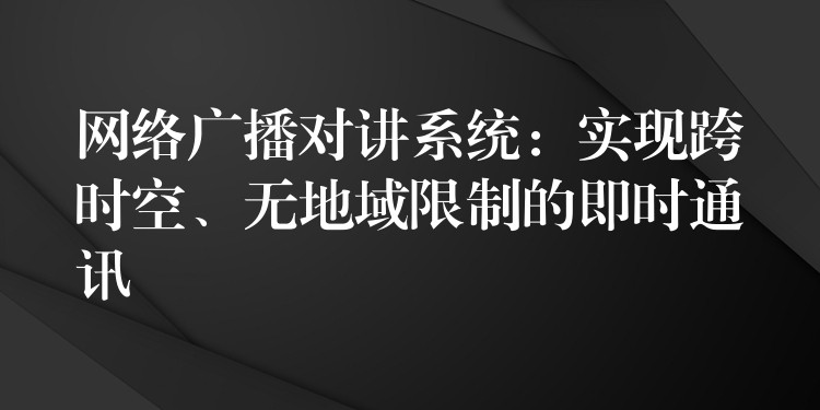網(wǎng)絡(luò)廣播對(duì)講系統(tǒng)：實(shí)現(xiàn)跨時(shí)空、無(wú)地域限制的即時(shí)通訊
