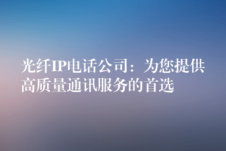 光纖IP電話公司:為您提供高質量通訊服務的首選 光纖IP電話公司:為您提供高質量通訊服務的首選