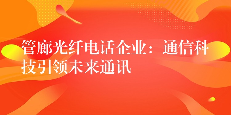 管廊光纖電話企業(yè)：通信科技引領(lǐng)未來通訊