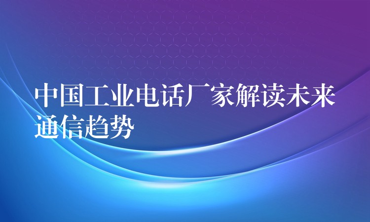 中國工業(yè)電話廠家解讀未來通信趨勢 中國工業(yè)電話廠家解讀未來通信趨勢