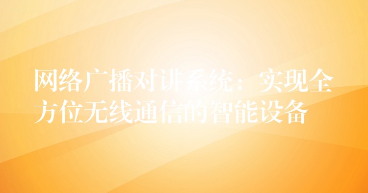 網(wǎng)絡廣播對講系統(tǒng)：實現(xiàn)全方位無線通信的智能設備