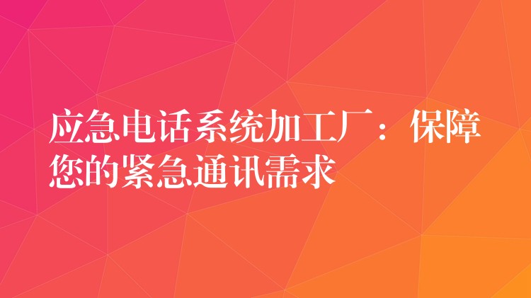 應(yīng)急電話系統(tǒng)加工廠：保障您的緊急通訊需求