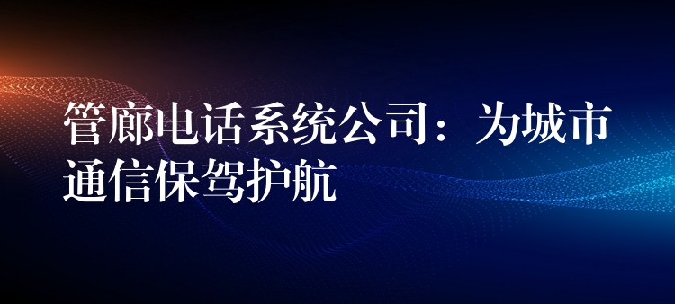 管廊電話系統(tǒng)公司:為城市通信保駕護(hù)航 管廊電話系統(tǒng)公司:為城市通信保駕護(hù)航