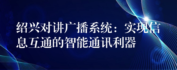 紹興對(duì)講廣播系統(tǒng):實(shí)現(xiàn)信息互通的智能通訊利器 紹興對(duì)講廣播系統(tǒng):實(shí)現(xiàn)信息互通的智能通訊利器