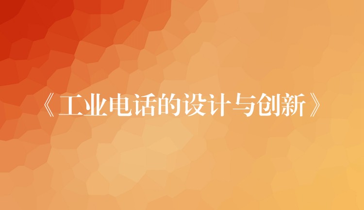  《工業(yè)電話的設計與創(chuàng)新》