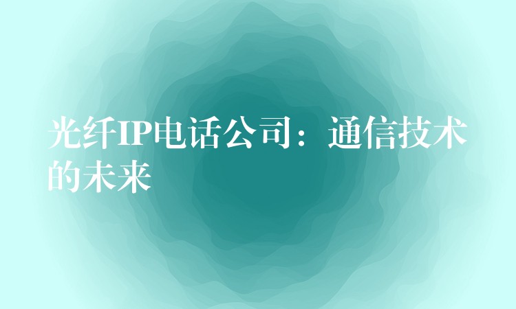 光纖IP電話公司：通信技術(shù)的未來(lái)