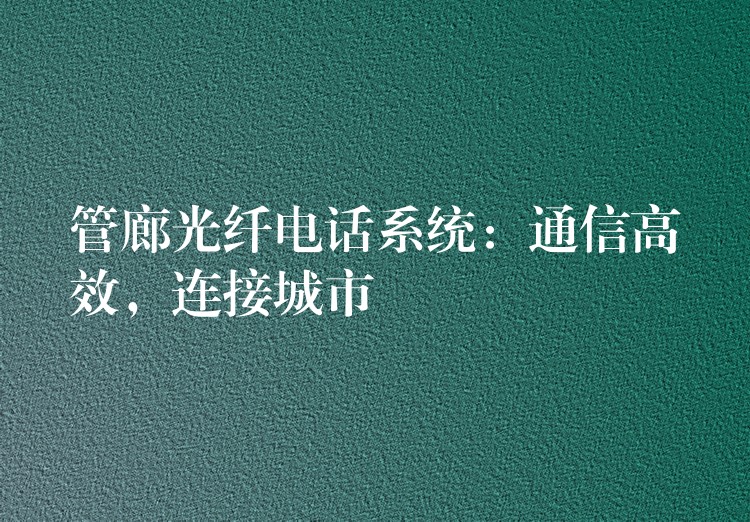 管廊光纖電話系統(tǒng)：通信高效，連接城市