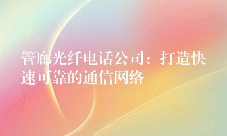 管廊光纖電話公司:打造快速可靠的通信網(wǎng)絡(luò) 管廊光纖電話公司:打造快速可靠的通信網(wǎng)絡(luò)