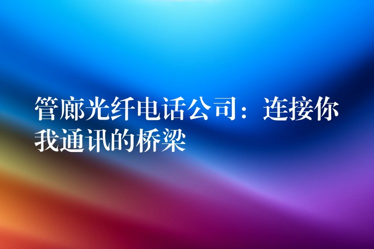  管廊光纖電話公司：連接你我通訊的橋梁