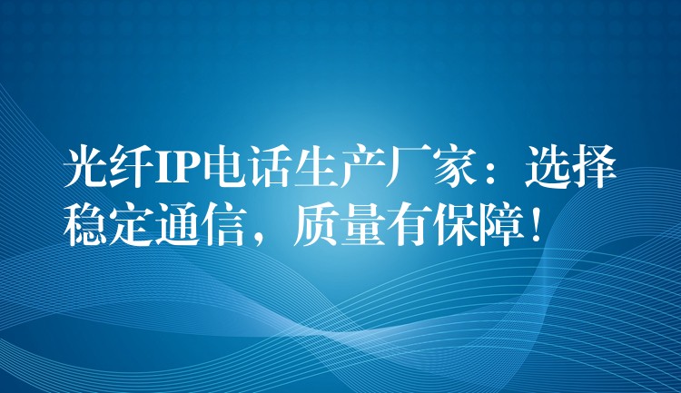  光纖IP電話生產(chǎn)廠家：選擇穩(wěn)定通信，質(zhì)量有保障！
