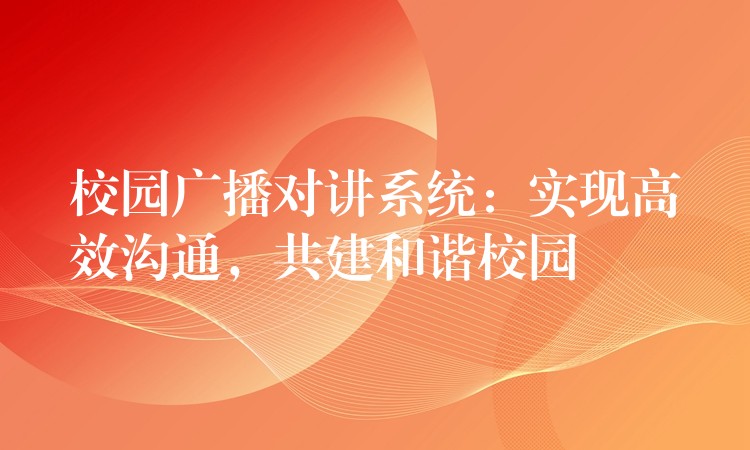 校園廣播對講系統(tǒng)：實現(xiàn)高效溝通，共建和諧校園