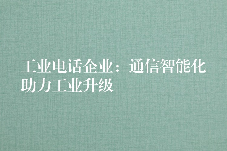 工業(yè)電話企業(yè):通信智能化助力工業(yè)升級 工業(yè)電話企業(yè):通信智能化助力工業(yè)升級