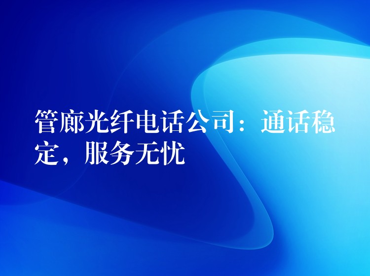 管廊光纖電話公司：通話穩(wěn)定，服務(wù)無憂