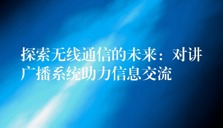 探索無(wú)線通信的未來(lái)：對(duì)講廣播系統(tǒng)助力信息交流