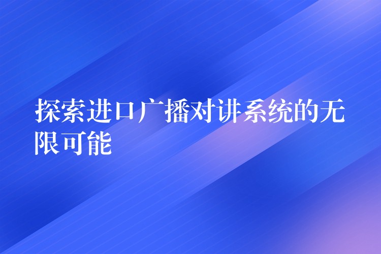 探索進(jìn)口廣播對講系統(tǒng)的無限可能 探索進(jìn)口廣播對講系統(tǒng)的無限可能