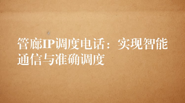 管廊IP調(diào)度電話：實(shí)現(xiàn)智能通信與準(zhǔn)確調(diào)度