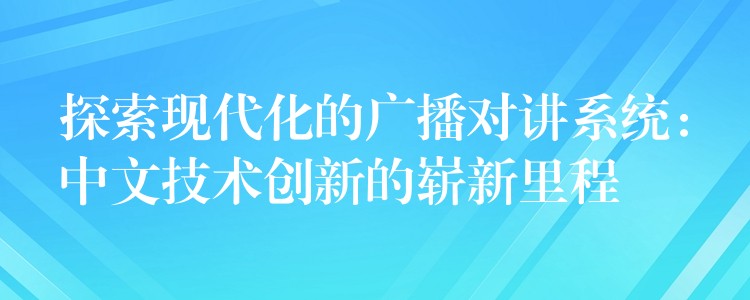 探索現(xiàn)代化的廣播對(duì)講系統(tǒng)：中文技術(shù)創(chuàng)新的嶄新里程