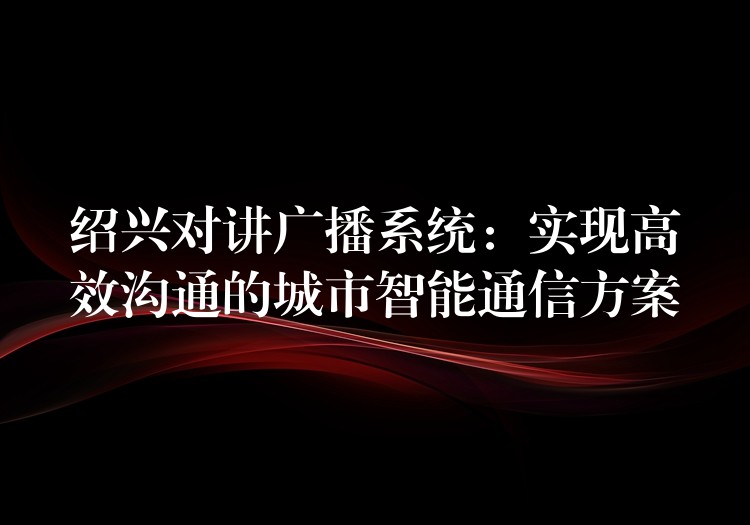 紹興對講廣播系統(tǒng):實現(xiàn)高效溝通的城市智能通信方案 紹興對講廣播系統(tǒng):實現(xiàn)高效溝通的城市智能通信方案