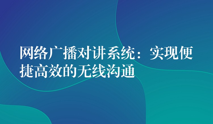  網(wǎng)絡(luò)廣播對講系統(tǒng)：實(shí)現(xiàn)便捷高效的無線溝通