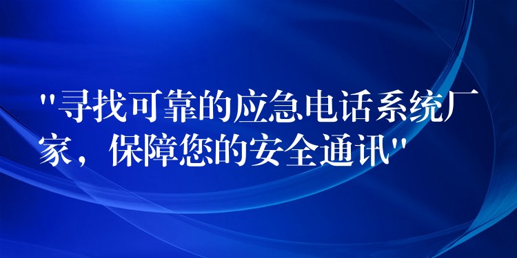 “尋找可靠的應(yīng)急電話系統(tǒng)廠家，保障您的安全通訊”