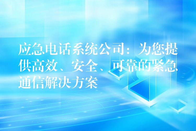  應(yīng)急電話系統(tǒng)公司：為您提供高效、安全、可靠的緊急通信解決方案