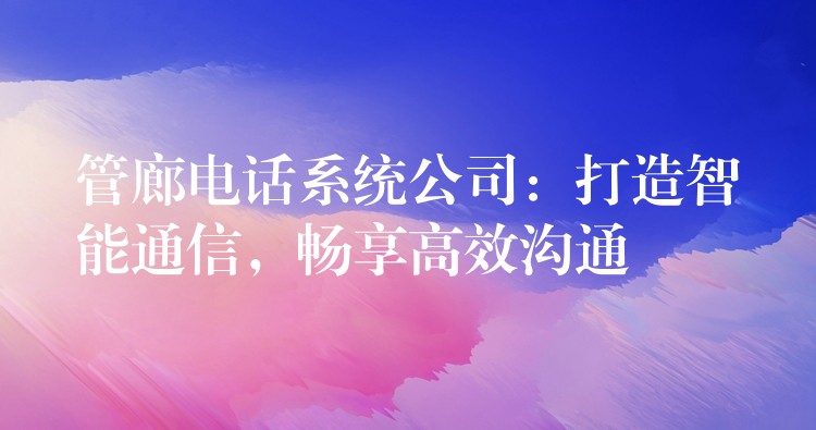 管廊電話系統(tǒng)公司：打造智能通信，暢享高效溝通