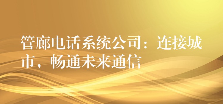 管廊電話(huà)系統(tǒng)公司：連接城市，暢通未來(lái)通信