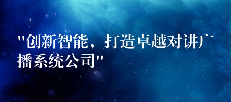 “創(chuàng)新智能，打造卓越對(duì)講廣播系統(tǒng)公司”