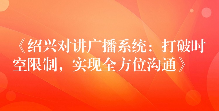 《紹興對講廣播系統(tǒng)：打破時空限制，實現(xiàn)全方位溝通》