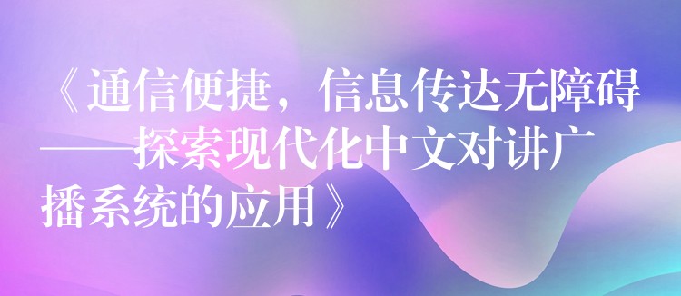  《通信便捷，信息傳達(dá)無障礙——探索現(xiàn)代化中文對(duì)講廣播系統(tǒng)的應(yīng)用》