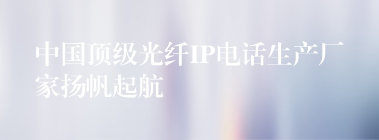 中國頂級光纖IP電話生產(chǎn)廠家揚(yáng)帆起航 中國頂級光纖IP電話生產(chǎn)廠家揚(yáng)帆起航