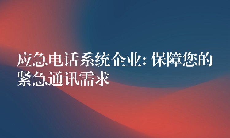 應(yīng)急電話系統(tǒng)企業(yè): 保障您的緊急通訊需求 應(yīng)急電話系統(tǒng)企業(yè): 保障您的緊急通訊需求