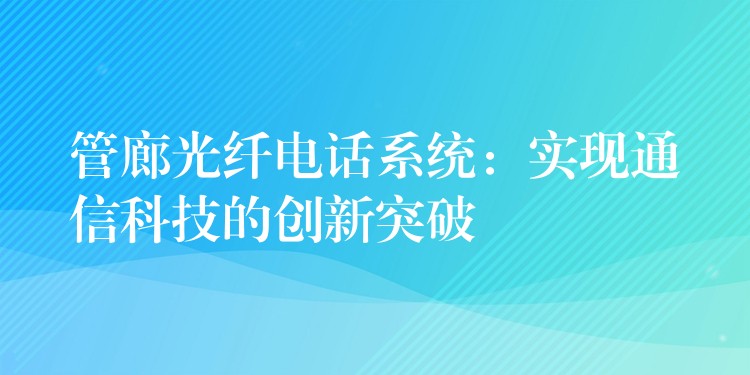 管廊光纖電話系統(tǒng):實現(xiàn)通信科技的創(chuàng)新突破 管廊光纖電話系統(tǒng):實現(xiàn)通信科技的創(chuàng)新突破